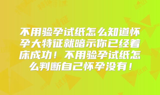 不用验孕试纸怎么知道怀孕大特征就暗示你已经着床成功！不用验孕试纸怎么判断自己怀孕没有！