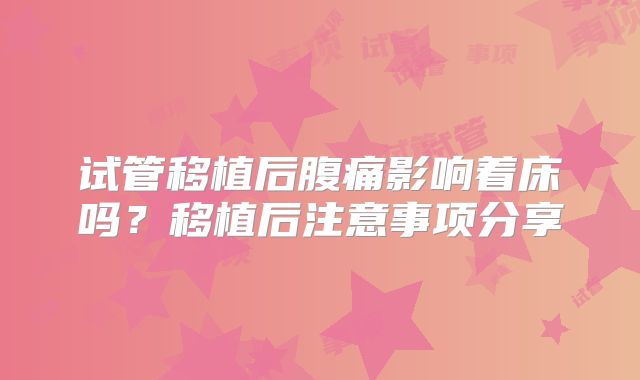 试管移植后腹痛影响着床吗？移植后注意事项分享