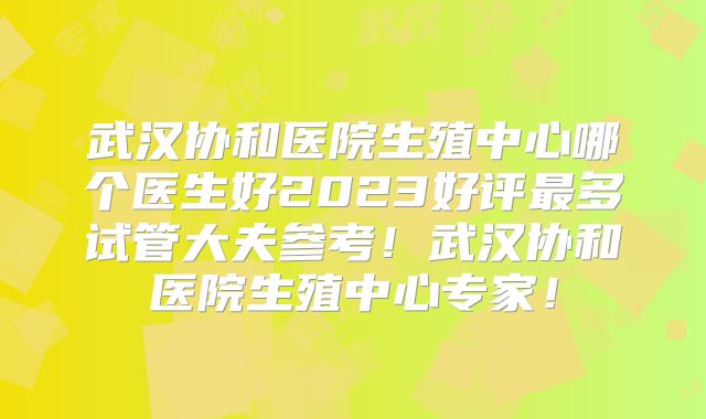 武汉协和医院生殖中心哪个医生好2023好评最多试管大夫参考!武汉协和医院生殖中心专家!