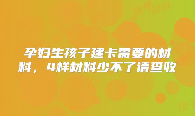 孕妇生孩子建卡需要的材料,4样材料少不了请查收