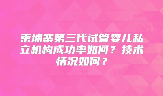 柬埔寨第三代试管婴儿私立机构成功率如何?技术情况如何?