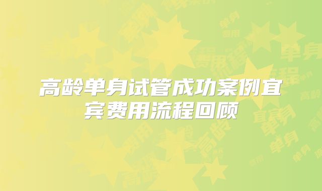 高龄单身试管成功案例宜宾费用流程回顾
