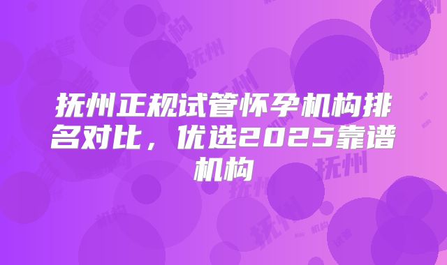 抚州正规试管怀孕机构排名对比,优选2025靠谱机构