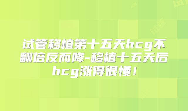 试管移植第十五天hcg不翻倍反而降-移植十五天后hcg涨得很慢！
