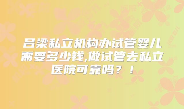 吕梁私立机构办试管婴儿需要多少钱,做试管去私立医院可靠吗？！