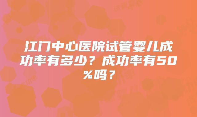 江门中心医院试管婴儿成功率有多少?成功率有50%吗?