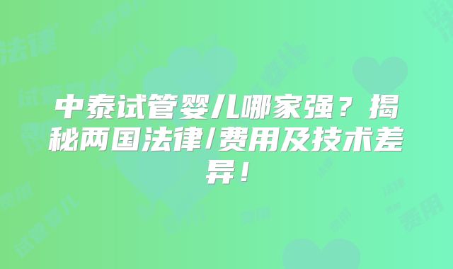 中泰试管婴儿哪家强？揭秘两国法律/费用及技术差异！