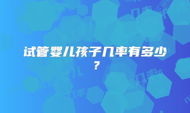 试管婴儿孩子几率有多少？