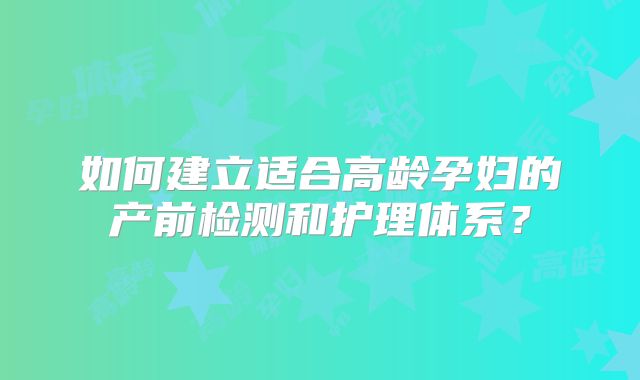 如何建立适合高龄孕妇的产前检测和护理体系?