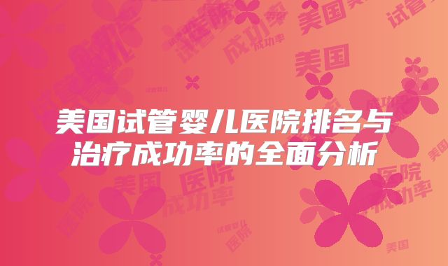 美国试管婴儿医院排名与治疗成功率的全面分析