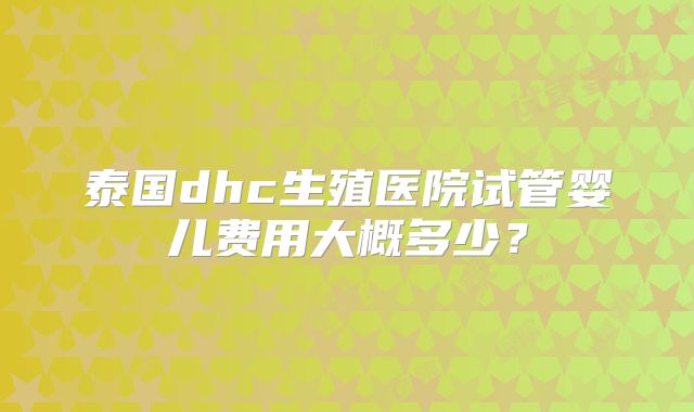 泰国dhc生殖医院试管婴儿费用大概多少?
