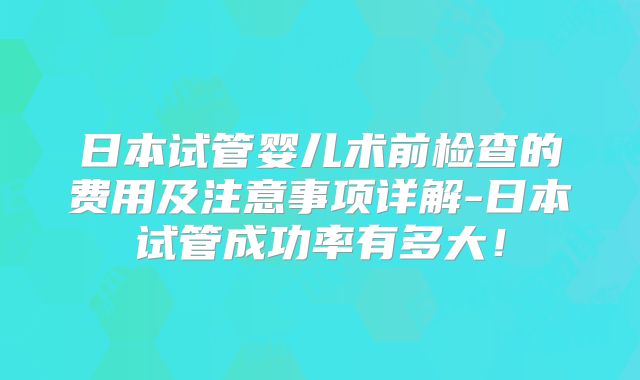 日本试管婴儿术前检查的费用及注意事项详解-日本试管成功率有多大！