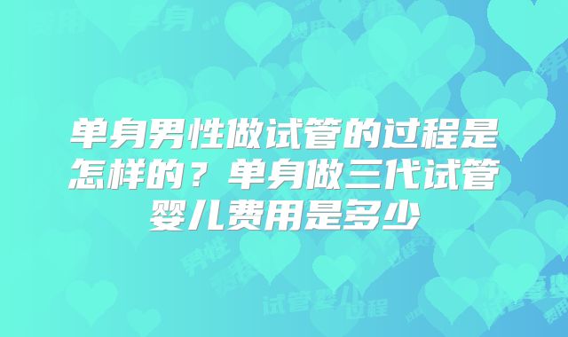 单身男性做试管的过程是怎样的？单身做三代试管婴儿费用是多少