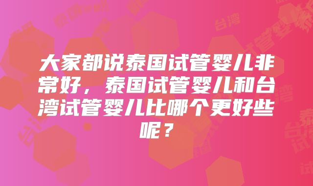 大家都说泰国试管婴儿非常好，泰国试管婴儿和台湾试管婴儿比哪个更好些呢？