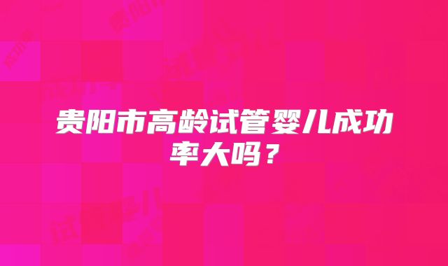 贵阳市高龄试管婴儿成功率大吗?
