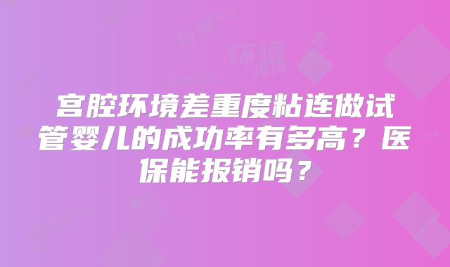 宫腔环境差重度粘连做试管婴儿的成功率有多高？医保能报销吗？
