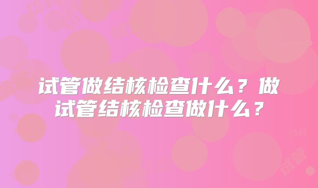 试管做结核检查什么？做试管结核检查做什么？