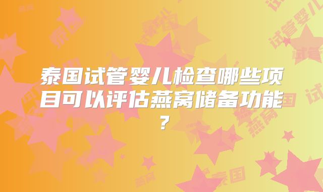 泰国试管婴儿检查哪些项目可以评估燕窝储备功能？