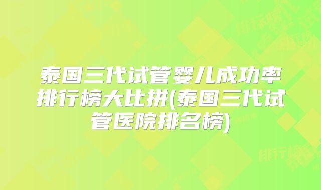 泰国三代试管婴儿成功率排行榜大比拼(泰国三代试管医院排名榜)