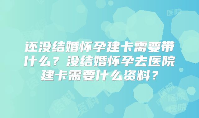 还没结婚怀孕建卡需要带什么？没结婚怀孕去医院建卡需要什么资料？