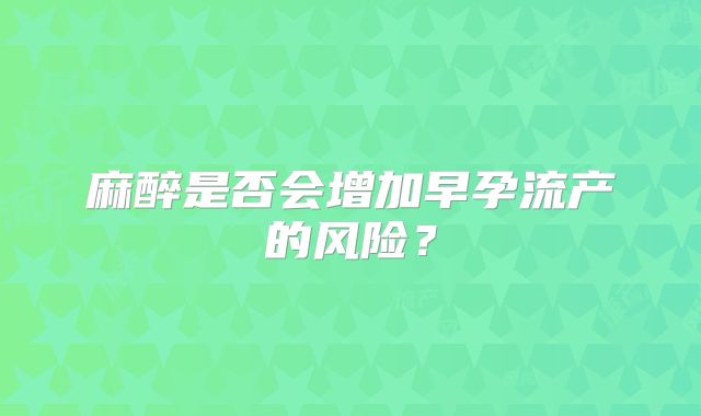 麻醉是否会增加早孕流产的风险？