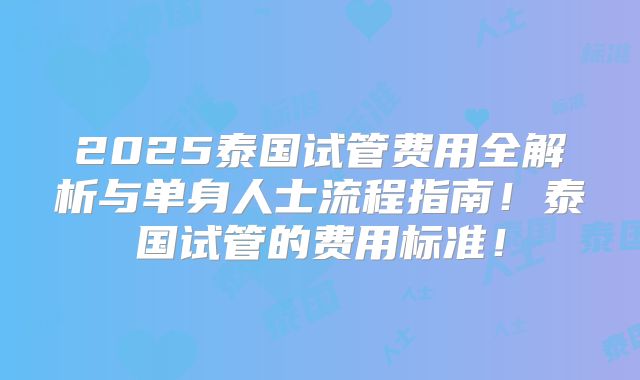 2025泰国试管费用全解析与单身人士流程指南！泰国试管的费用标准！