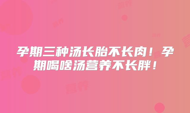 孕期三种汤长胎不长肉!孕期喝啥汤营养不长胖!