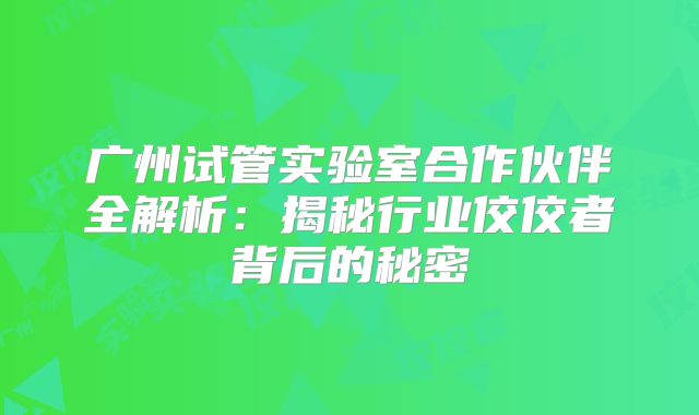 广州试管实验室合作伙伴全解析：揭秘行业佼佼者背后的秘密