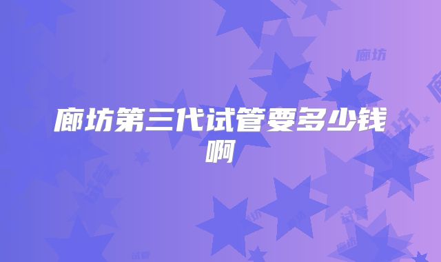 廊坊第三代试管要多少钱啊