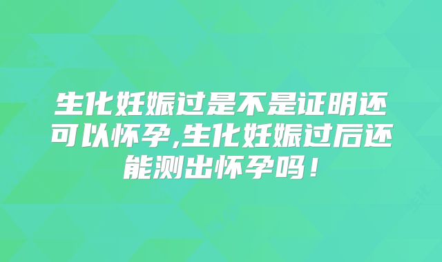 生化妊娠过是不是证明还可以怀孕,生化妊娠过后还能测出怀孕吗!