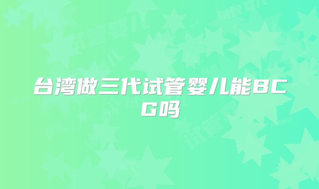 台湾做三代试管婴儿能BCG吗