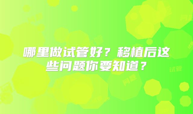 哪里做试管好?移植后这些问题你要知道?