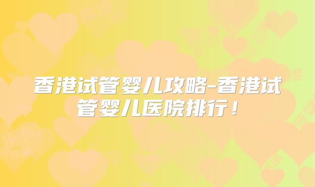 香港试管婴儿攻略-香港试管婴儿医院排行！