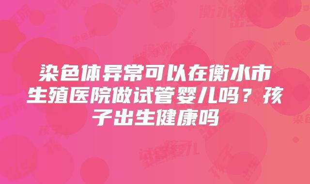 染色体异常可以在衡水市生殖医院做试管婴儿吗？孩子出生健康吗