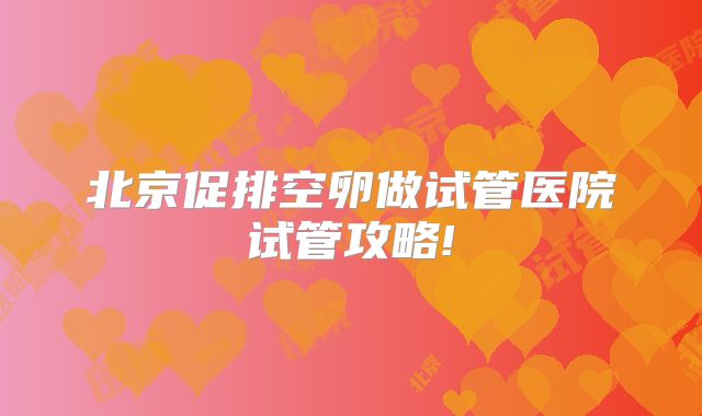 北京促排空卵做试管医院试管攻略!