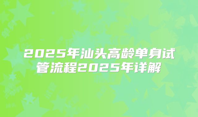 2025年汕头高龄单身试管流程2025年详解