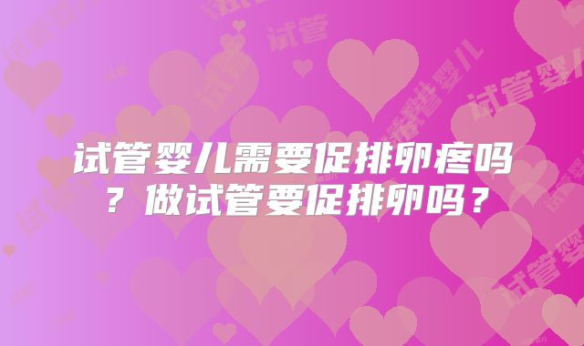 试管婴儿需要促排卵疼吗？做试管要促排卵吗？