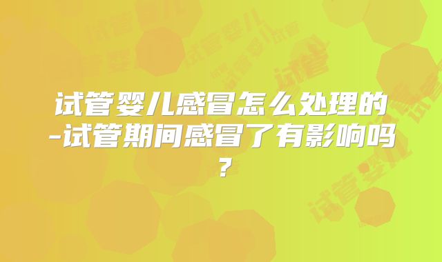 试管婴儿感冒怎么处理的-试管期间感冒了有影响吗?