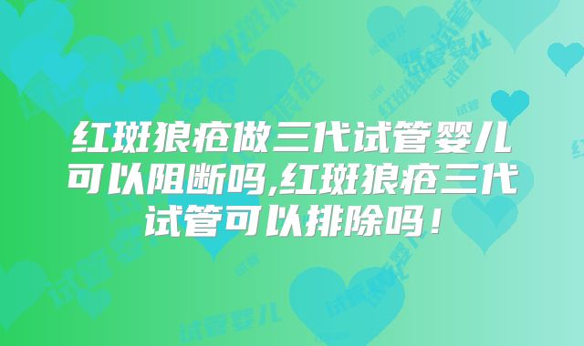 红斑狼疮做三代试管婴儿可以阻断吗,红斑狼疮三代试管可以排除吗！