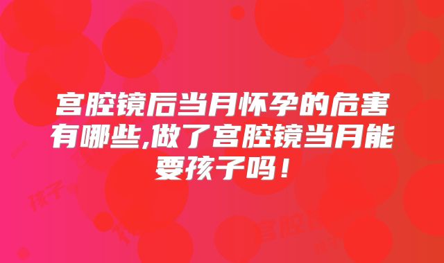 宫腔镜后当月怀孕的危害有哪些,做了宫腔镜当月能要孩子吗！