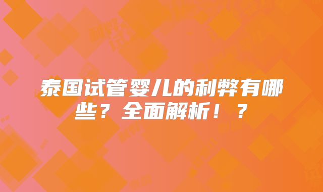泰国试管婴儿的利弊有哪些？全面解析！？