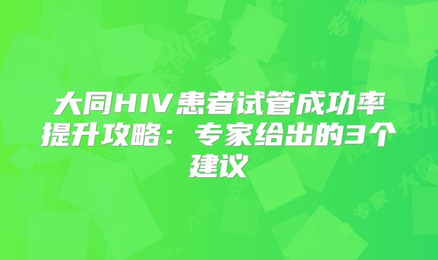 大同HIV患者试管成功率提升攻略：专家给出的3个建议