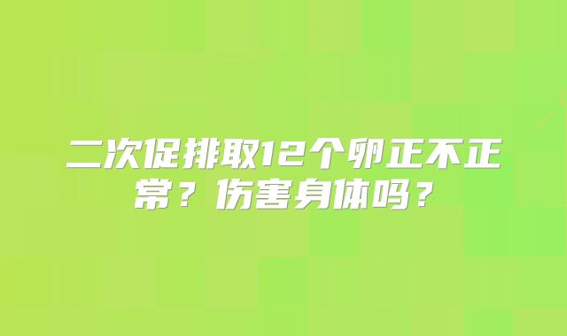 二次促排取12个卵正不正常？伤害身体吗？