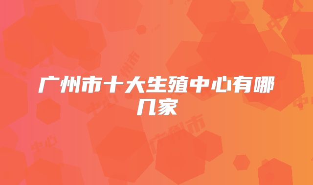 广州市十大生殖中心有哪几家