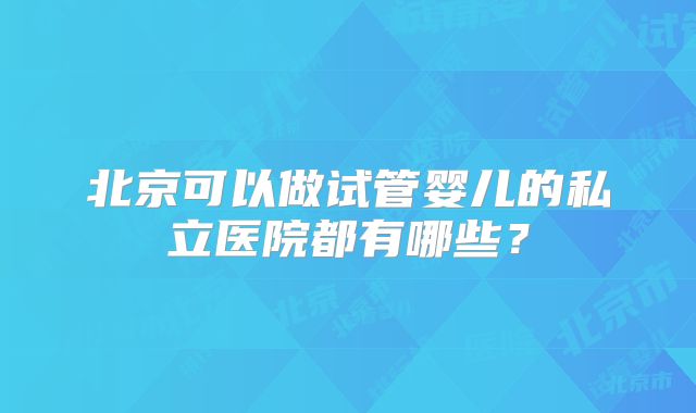 北京可以做试管婴儿的私立医院都有哪些？