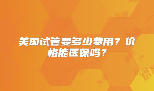美国试管要多少费用？价格能医保吗？