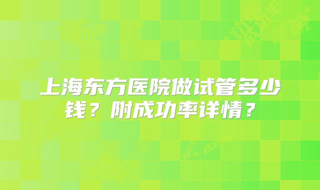上海东方医院做试管多少钱？附成功率详情？