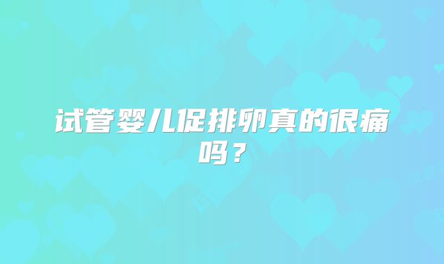 试管婴儿促排卵真的很痛吗？