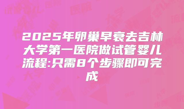 2025年卵巢早衰去吉林大学第一医院做试管婴儿流程:只需8个步骤即可完成
