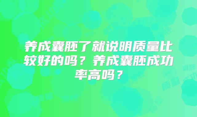 养成囊胚了就说明质量比较好的吗?养成囊胚成功率高吗?